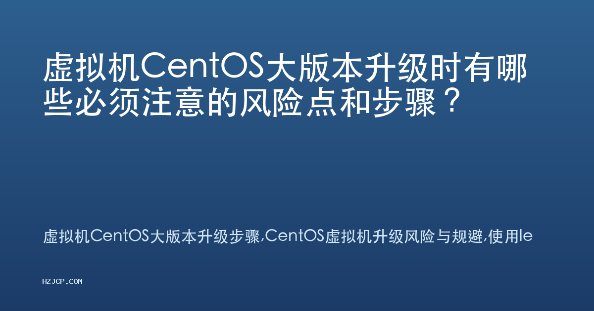 虚拟机CentOS大版本升级时有哪些必须注意的风险点和步骤? 虚拟机CentOS大版本升级时有哪些必须注意的风险点和步骤?