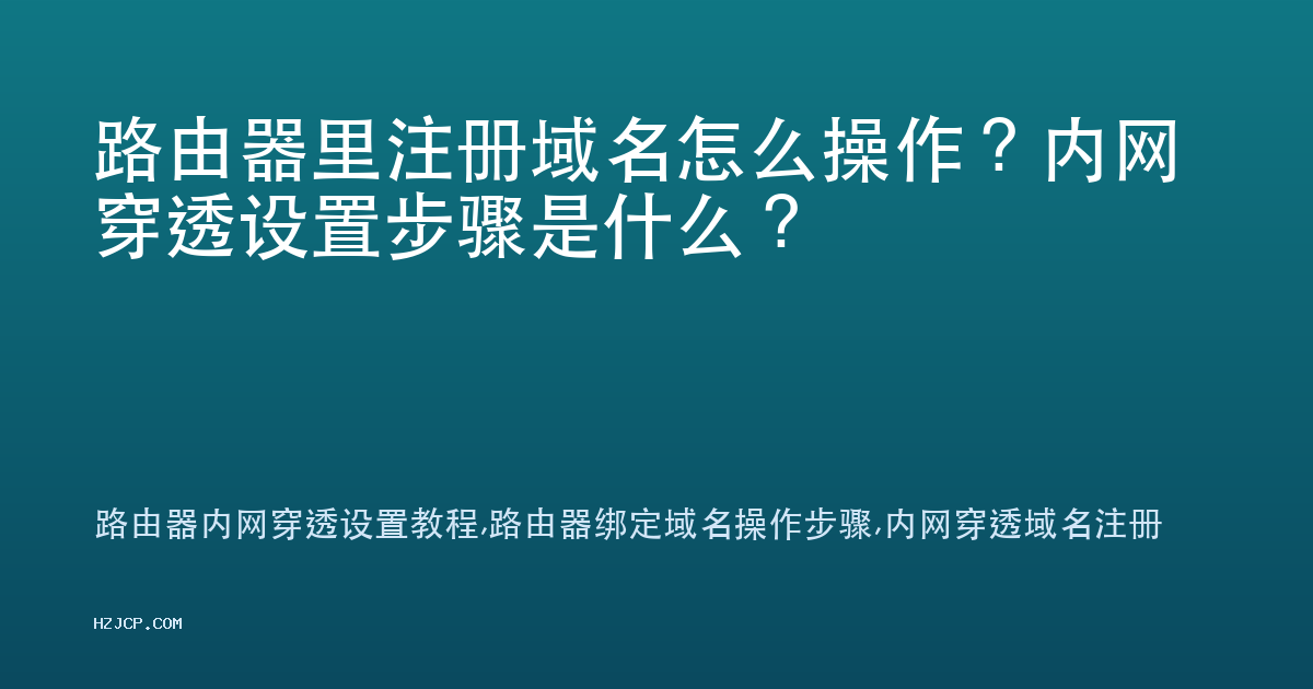 路由器里注册域名怎么操作？内网穿透设置步骤是什么？